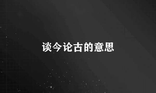 谈今论古的意思