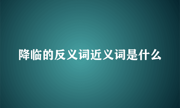降临的反义词近义词是什么
