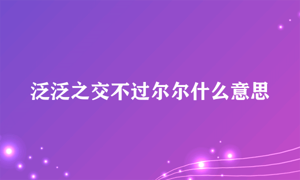 泛泛之交不过尔尔什么意思