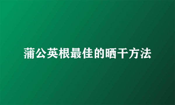 蒲公英根最佳的晒干方法