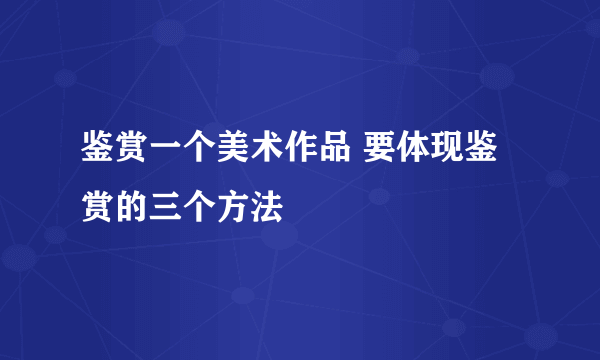 鉴赏一个美术作品 要体现鉴赏的三个方法
