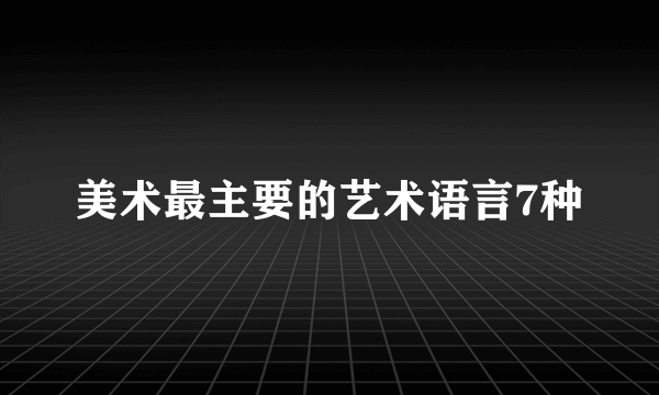 美术最主要的艺术语言7种