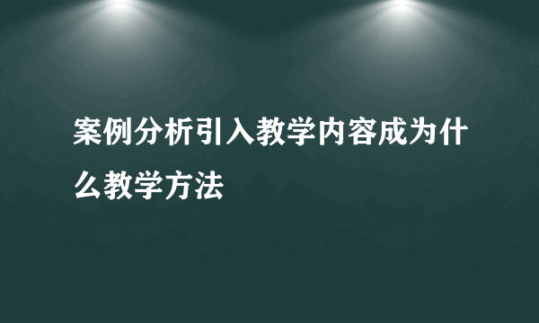 案例分析引入教学内容成为什么教学方法