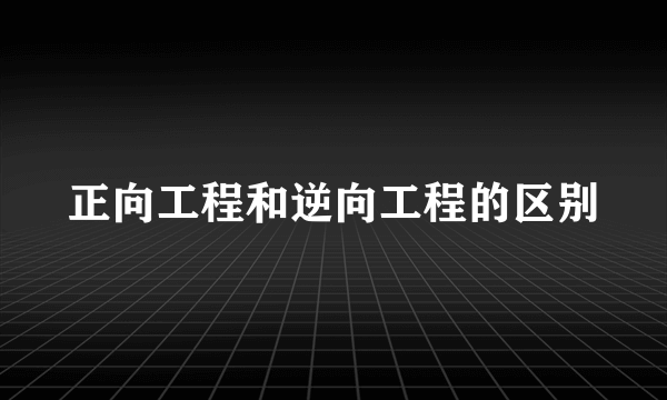 正向工程和逆向工程的区别