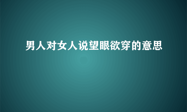 男人对女人说望眼欲穿的意思