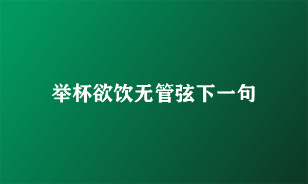 举杯欲饮无管弦下一句