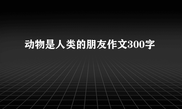 动物是人类的朋友作文300字