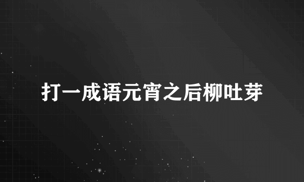 打一成语元宵之后柳吐芽