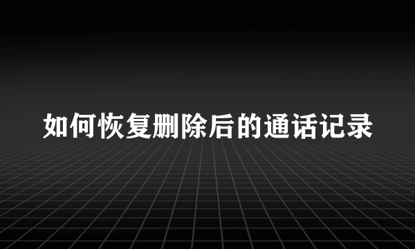 如何恢复删除后的通话记录