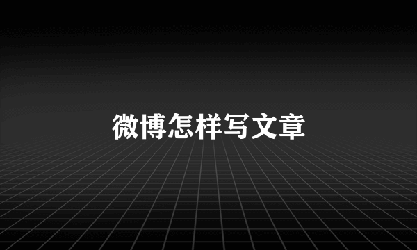 微博怎样写文章