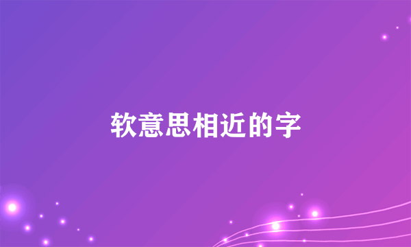 软意思相近的字