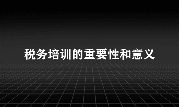 税务培训的重要性和意义