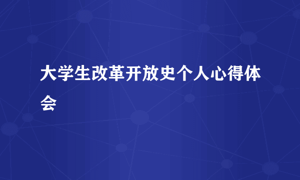 大学生改革开放史个人心得体会