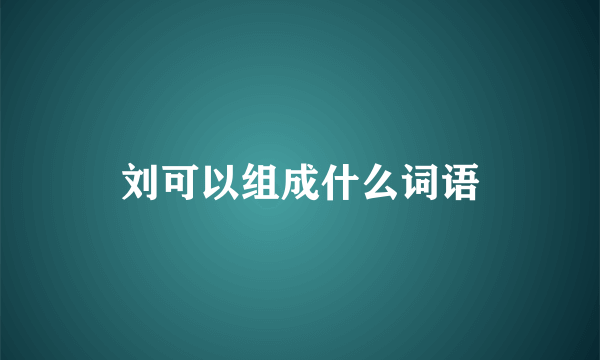 刘可以组成什么词语