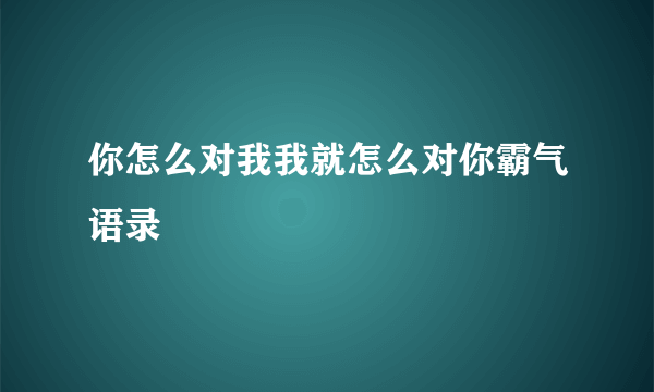 你怎么对我我就怎么对你霸气语录