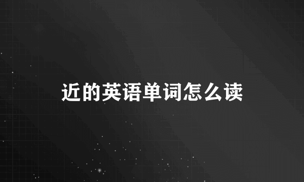 近的英语单词怎么读