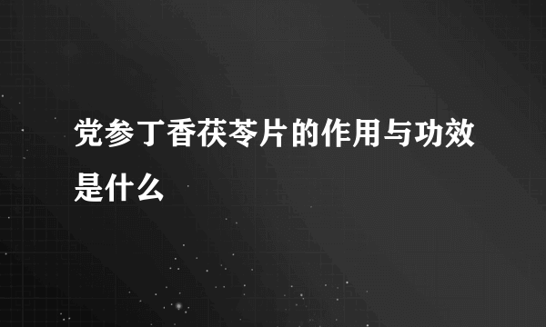 党参丁香茯苓片的作用与功效是什么