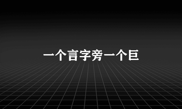 一个言字旁一个巨