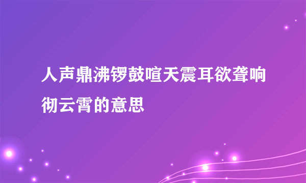 人声鼎沸锣鼓喧天震耳欲聋响彻云霄的意思