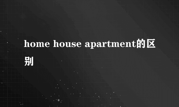 home house apartment的区别