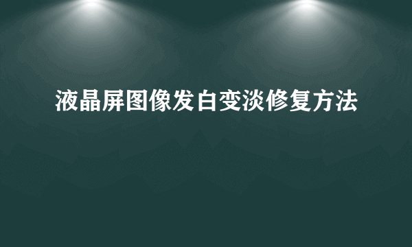 液晶屏图像发白变淡修复方法