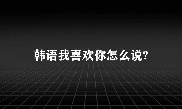 韩语我喜欢你怎么说?