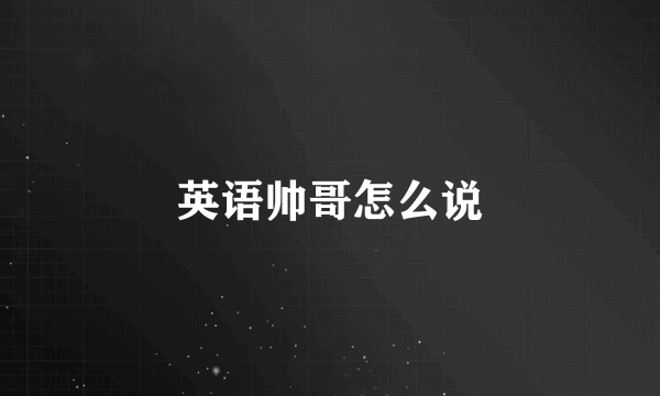英语帅哥怎么说