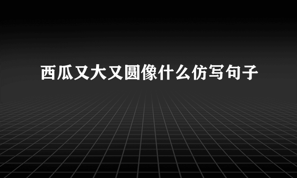 西瓜又大又圆像什么仿写句子
