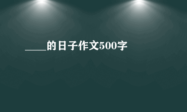 ____的日子作文500字