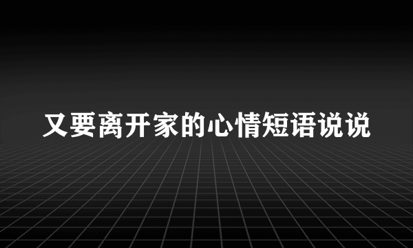 又要离开家的心情短语说说