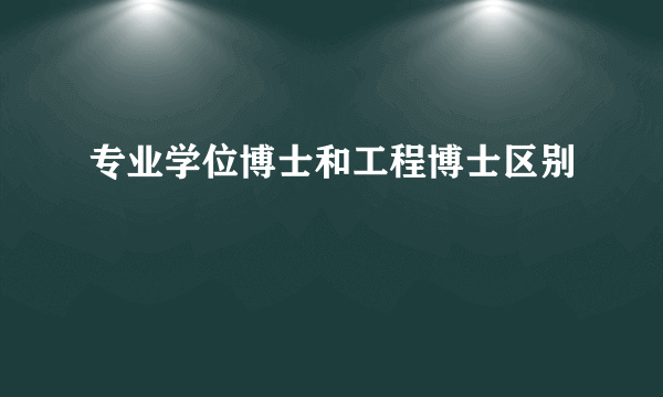 专业学位博士和工程博士区别