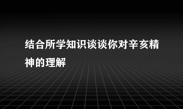 结合所学知识谈谈你对辛亥精神的理解