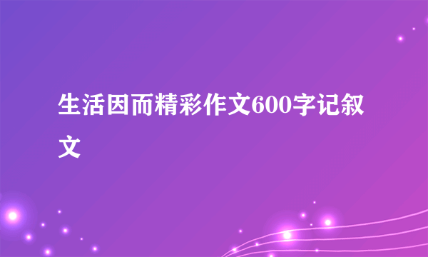 生活因而精彩作文600字记叙文