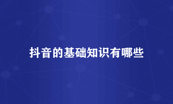 抖音的基础知识有哪些