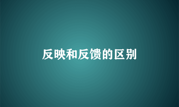 反映和反馈的区别