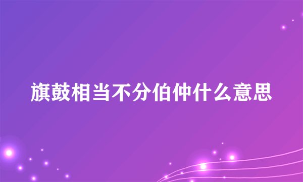 旗鼓相当不分伯仲什么意思