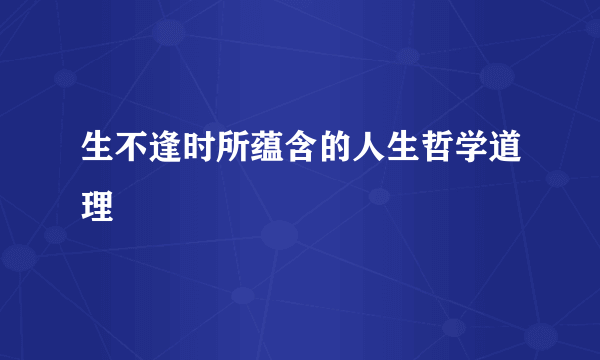 生不逢时所蕴含的人生哲学道理