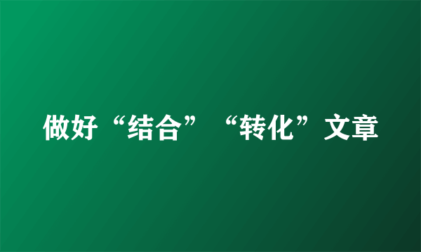 做好“结合”“转化”文章