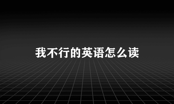 我不行的英语怎么读