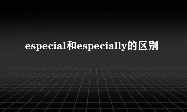 especial和especially的区别