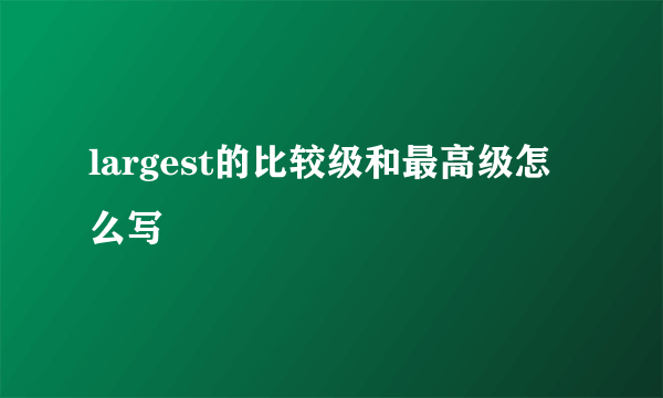 largest的比较级和最高级怎么写