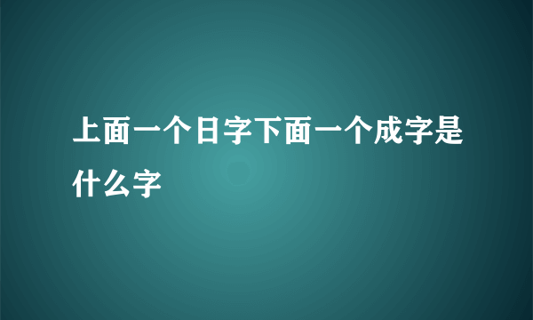 上面一个日字下面一个成字是什么字