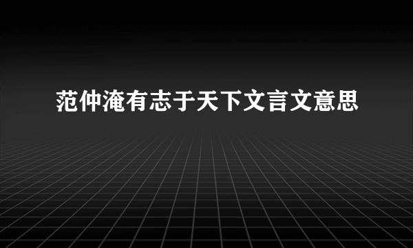 范仲淹有志于天下文言文意思