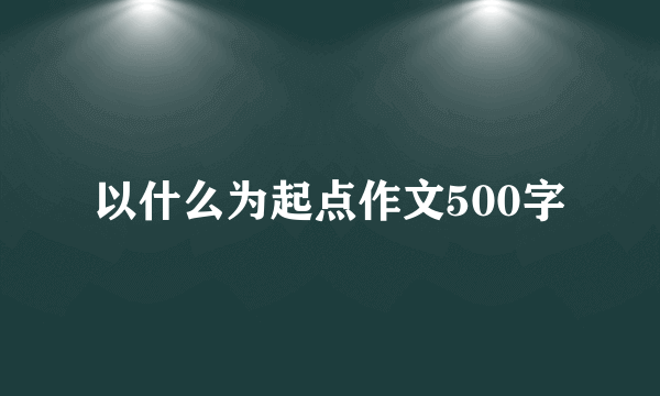 以什么为起点作文500字