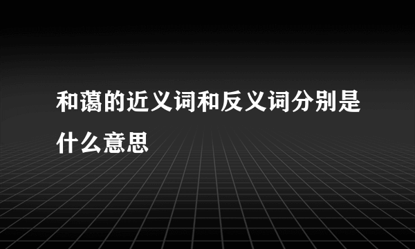 和蔼的近义词和反义词分别是什么意思