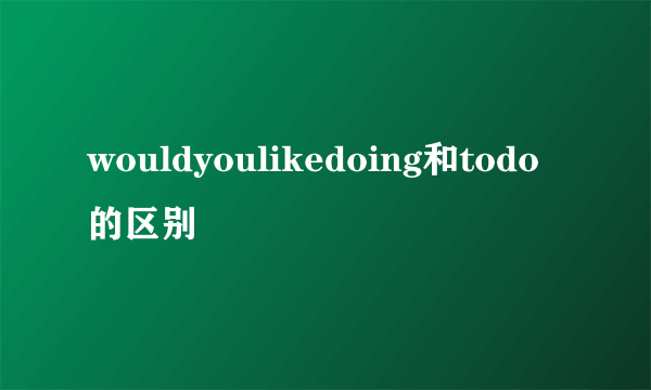 wouldyoulikedoing和todo的区别