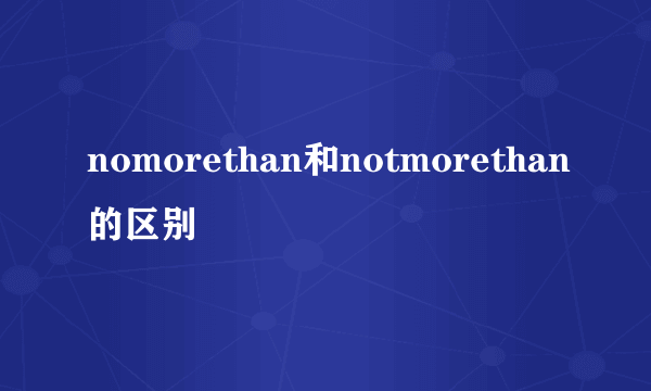 nomorethan和notmorethan的区别
