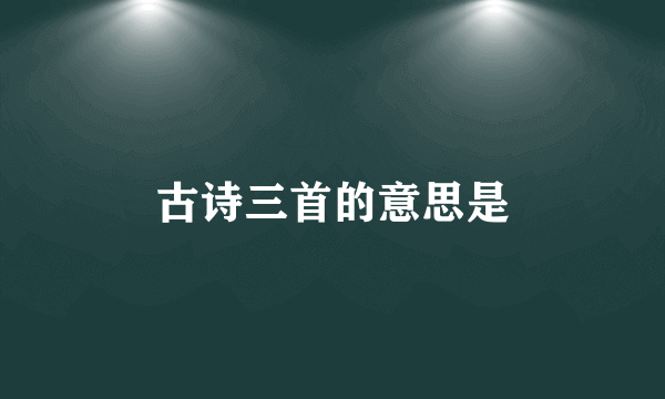 古诗三首的意思是