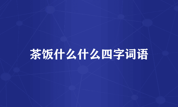 茶饭什么什么四字词语