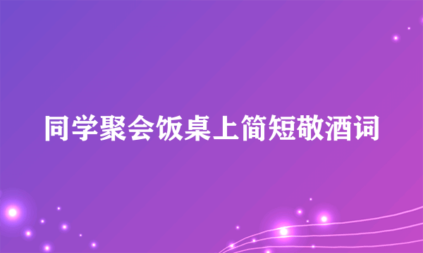 同学聚会饭桌上简短敬酒词
